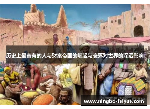 历史上最富有的人与财富帝国的崛起与衰落对世界的深远影响