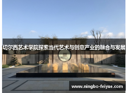 切尔西艺术学院探索当代艺术与创意产业的融合与发展