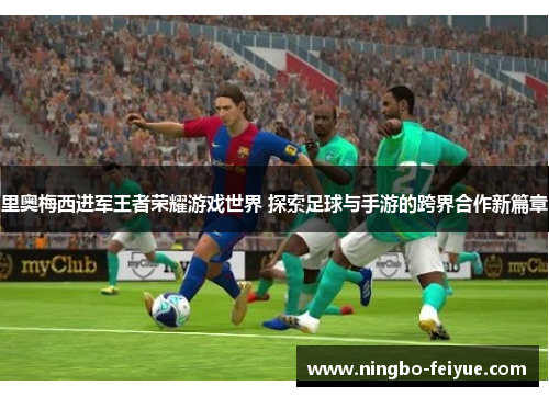 里奥梅西进军王者荣耀游戏世界 探索足球与手游的跨界合作新篇章