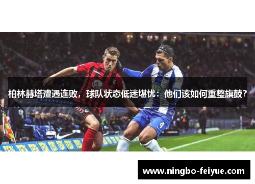 柏林赫塔遭遇连败，球队状态低迷堪忧：他们该如何重整旗鼓？