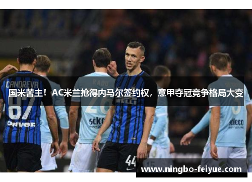 国米苦主!AC米兰抢得内马尔签约权,意甲夺冠竞争格局大变