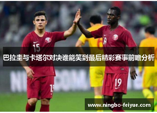 巴拉圭与卡塔尔对决谁能笑到最后精彩赛事前瞻分析