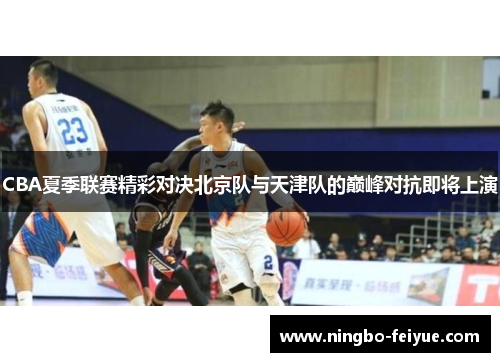 CBA夏季联赛精彩对决北京队与天津队的巅峰对抗即将上演