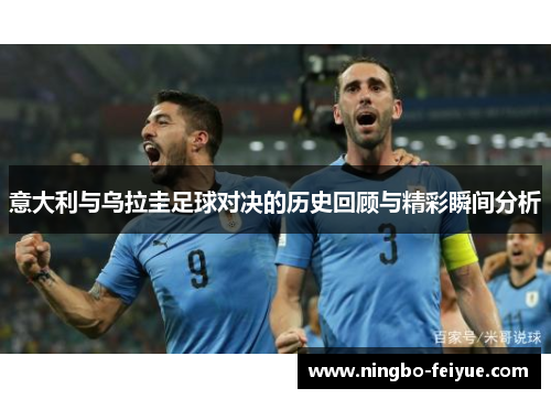 意大利与乌拉圭足球对决的历史回顾与精彩瞬间分析