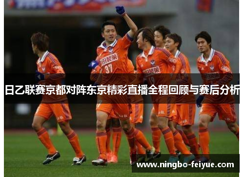 日乙联赛京都对阵东京精彩直播全程回顾与赛后分析