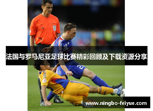 法国与罗马尼亚足球比赛精彩回顾及下载资源分享