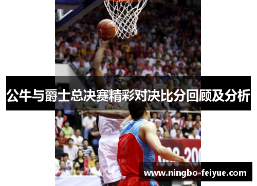 公牛与爵士总决赛精彩对决比分回顾及分析