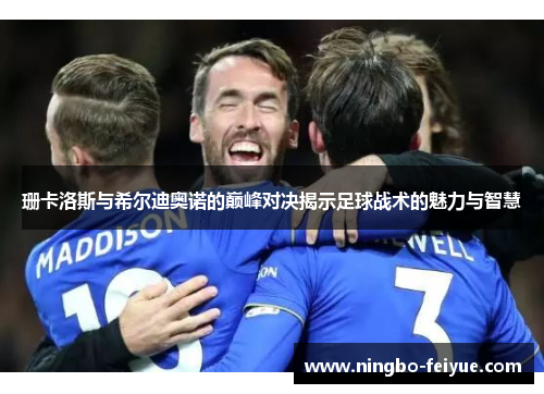 珊卡洛斯与希尔迪奥诺的巅峰对决揭示足球战术的魅力与智慧