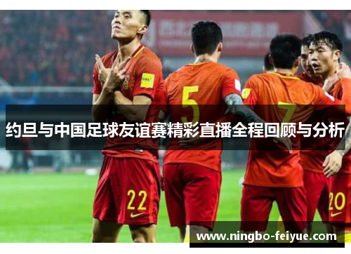 约旦与中国足球友谊赛精彩直播全程回顾与分析