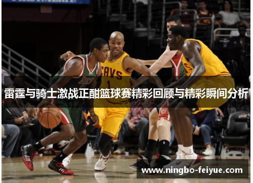 雷霆与骑士激战正酣篮球赛精彩回顾与精彩瞬间分析