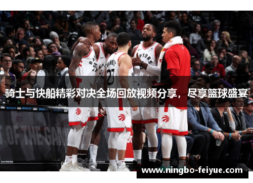 骑士与快船精彩对决全场回放视频分享，尽享篮球盛宴