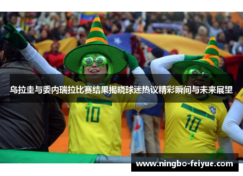 乌拉圭与委内瑞拉比赛结果揭晓球迷热议精彩瞬间与未来展望
